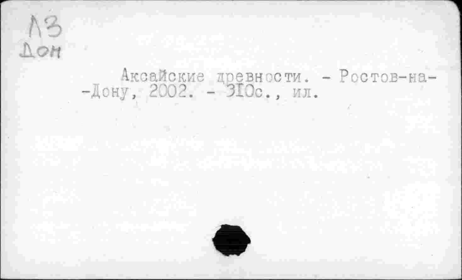 ﻿Ком
Аксайские древности. - Ростов-на -Дону, 2ЭО2. - 310с., ил.